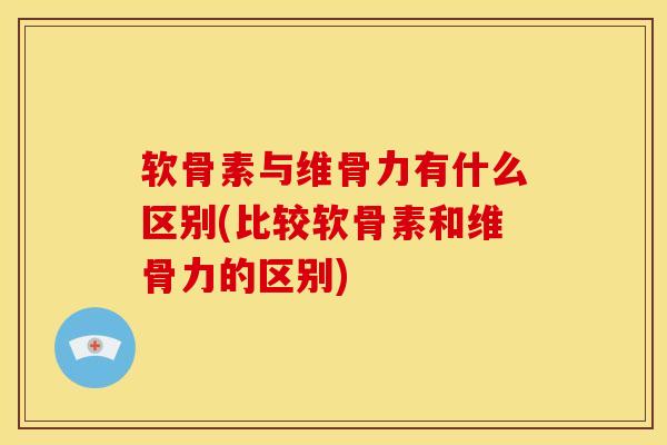 软骨素与维骨力有什么区别(比较软骨素和维骨力的区别)