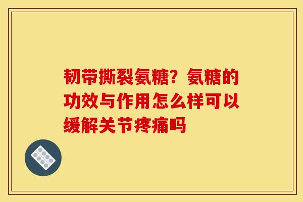 韧带撕裂氨糖？氨糖的功效与作用怎么样可以缓解关节疼痛吗