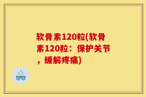 软骨素120粒(软骨素120粒：保护关节，缓解疼痛)