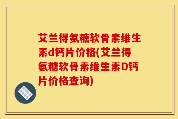 艾兰得氨糖软骨素维生素d钙片价格(艾兰得氨糖软骨素维生素D钙片价格查询)