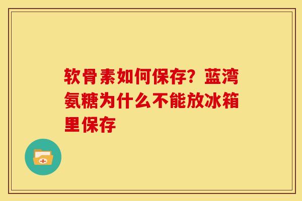 软骨素如何保存?蓝湾氨糖为什么不能放冰箱里保存 软骨素如何保存?蓝湾氨糖为什么不能放冰箱里保存
