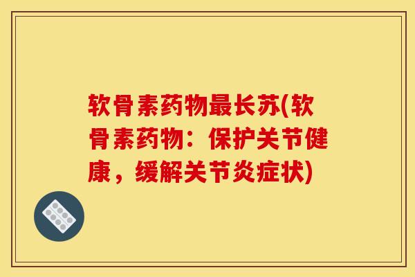 软骨素药物最长苏(软骨素药物：保护关节健康，缓解关节炎症状)