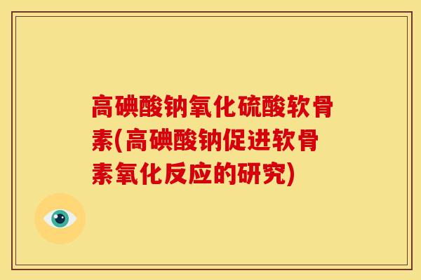 高碘酸钠氧化硫酸软骨素(高碘酸钠促进软骨素氧化反应的研究)