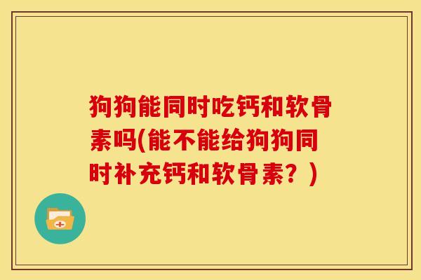 狗狗能同时吃钙和软骨素吗(能不能给狗狗同时补充钙和软骨素？)