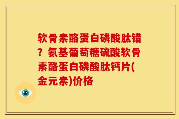 软骨素酪蛋白磷酸肽错？氨基葡萄糖硫酸软骨素酪蛋白磷酸肽钙片(金元素)价格