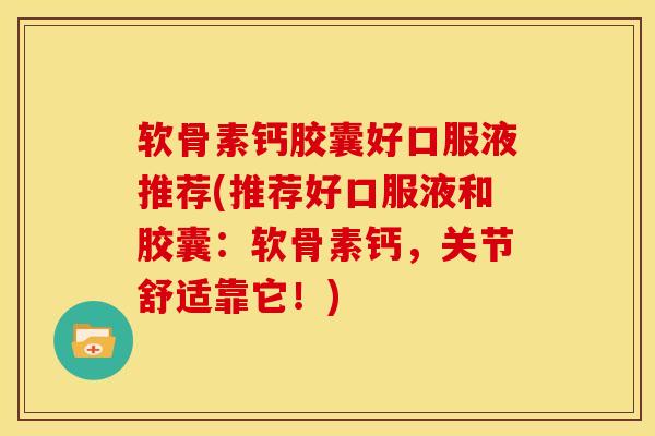 软骨素钙胶囊好口服液推荐(推荐好口服液和胶囊：软骨素钙，关节舒适靠它！)
