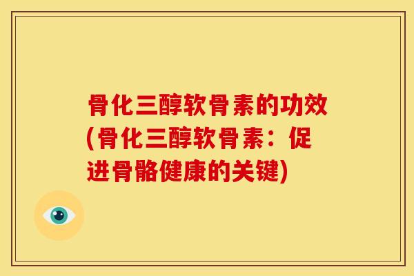 骨化三醇软骨素的功效(骨化三醇软骨素：促进骨骼健康的关键)