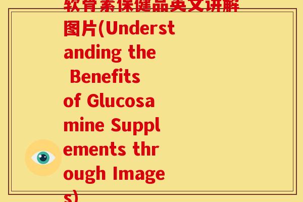 软骨素保健品英文讲解图片(Understanding the Benefits of Glucosamine Supplements through Images)