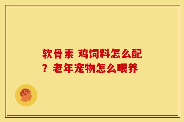 软骨素 鸡饲料怎么配？老年宠物怎么喂养