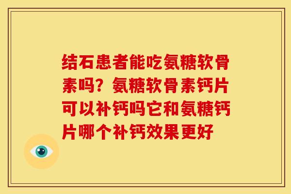 结石患者能吃氨糖软骨素吗？氨糖软骨素钙片可以补钙吗它和氨糖钙片哪个补钙效果更好