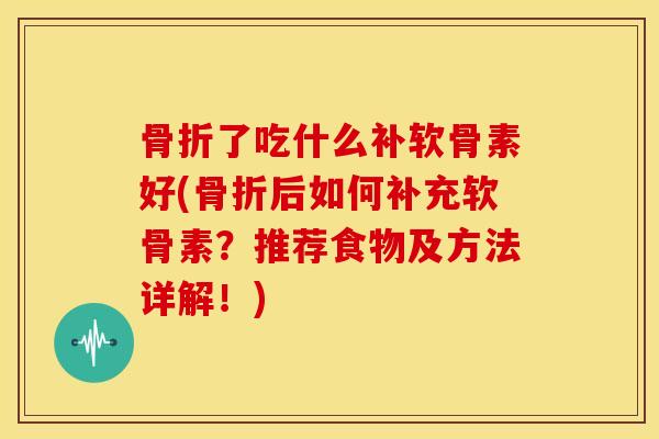 骨折了吃什么补软骨素好(骨折后如何补充软骨素？推荐食物及方法详解！)
