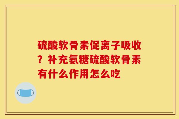 硫酸软骨素促离子吸收？补充氨糖硫酸软骨素有什么作用怎么吃