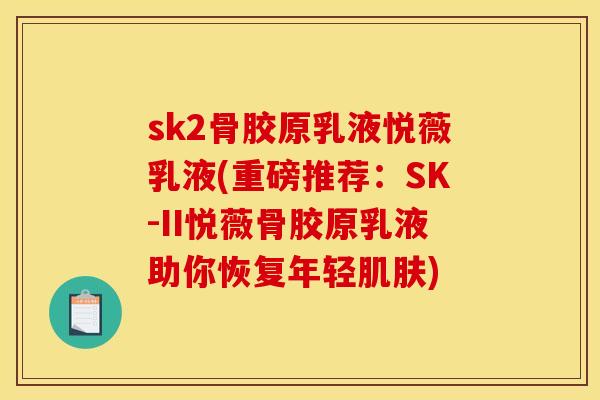 sk2骨胶原乳液悦薇乳液(重磅推荐：SK-II悦薇骨胶原乳液助你恢复年轻肌肤)