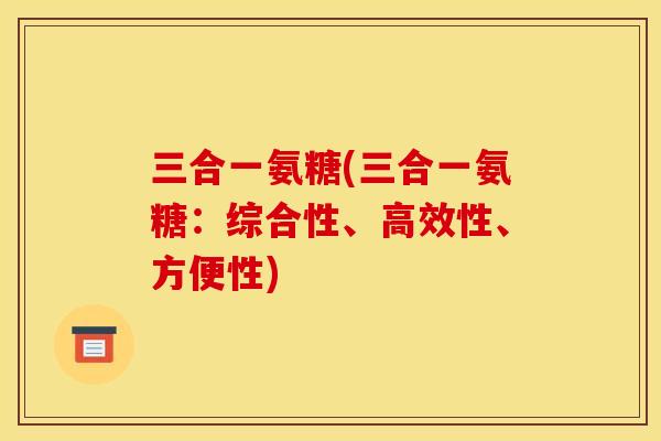 三合一氨糖(三合一氨糖：综合性、高效性、方便性)