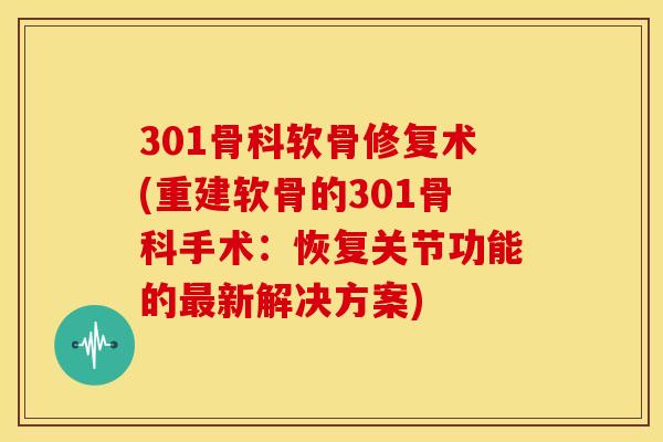 301骨科软骨修复术(重建软骨的301骨科手术：恢复关节功能的新解决方案)