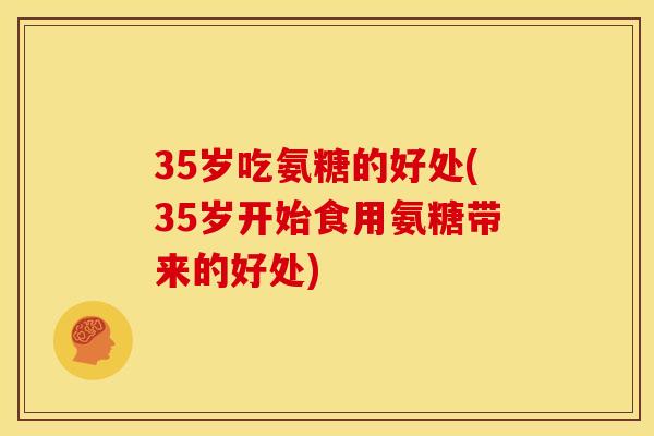 35岁吃氨糖的好处(35岁开始食用氨糖带来的好处)