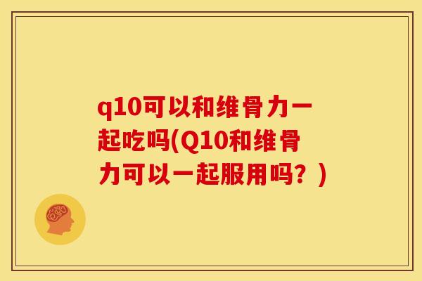 q10可以和维骨力一起吃吗(Q10和维骨力可以一起服用吗?) q10可以和维骨力一起吃吗(Q10和维骨力可以一起服用吗?)