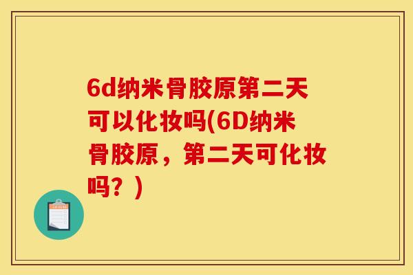 6d纳米骨胶原第二天可以化妆吗(6D纳米骨胶原，第二天可化妆吗？)