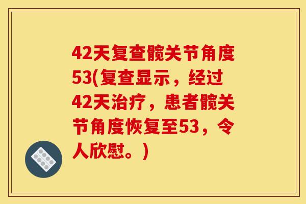 42天复查髋关节角度53(复查显示，经过42天治疗，患者髋关节角度恢复至53，令人欣慰。)