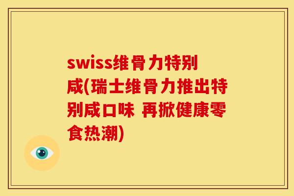 swiss维骨力特别咸(瑞士维骨力推出特别咸口味 再掀健康零食热潮)