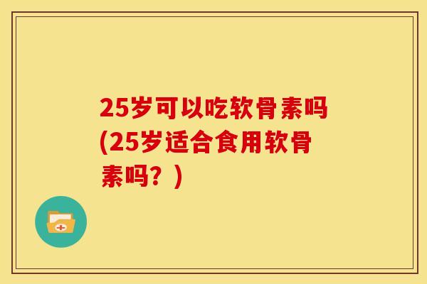 25岁可以吃软骨素吗(25岁适合食用软骨素吗?) 25岁可以吃软骨素吗(25岁适合食用软骨素吗?)