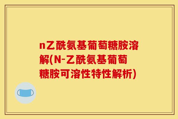 n乙酰氨基葡萄糖胺溶解(N-乙酰氨基葡萄糖胺可溶性特性解析)