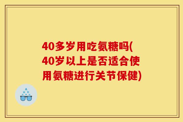 40多岁用吃氨糖吗(40岁以上是否适合使用氨糖进行关节保健)