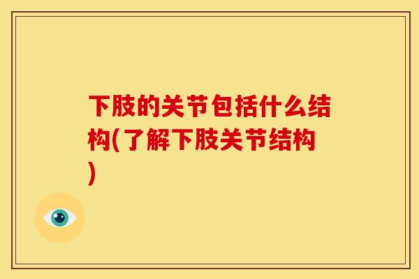 下肢的关节包括什么结构(了解下肢关节结构)