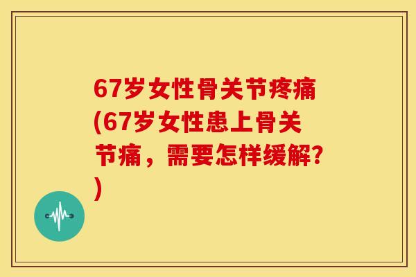67岁女性骨关节疼痛(67岁女性患上骨关节痛，需要怎样缓解？)
