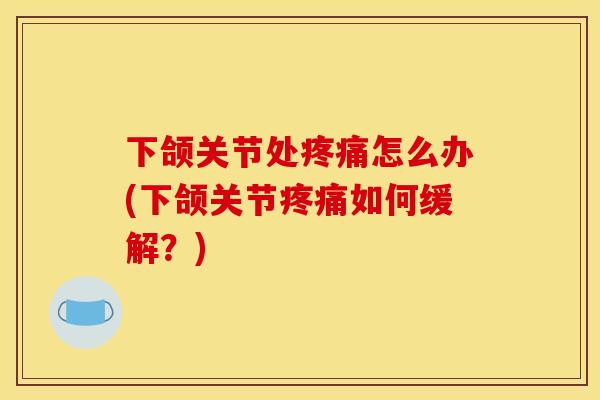 下颌关节处疼痛怎么办(下颌关节疼痛如何缓解？)