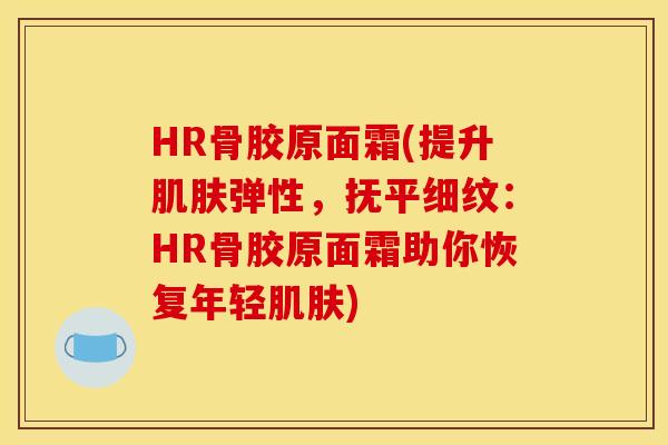 HR骨胶原面霜(提升弹性,抚平细纹:HR骨胶原面霜助你恢复年轻) HR骨胶原面霜(提升弹性,抚平细纹:HR骨胶原面霜助你恢复年轻)