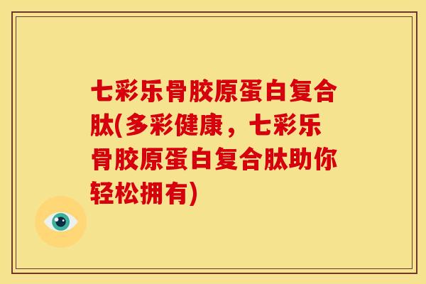 七彩乐骨胶原蛋白复合肽(多彩健康，七彩乐骨胶原蛋白复合肽助你轻松拥有)