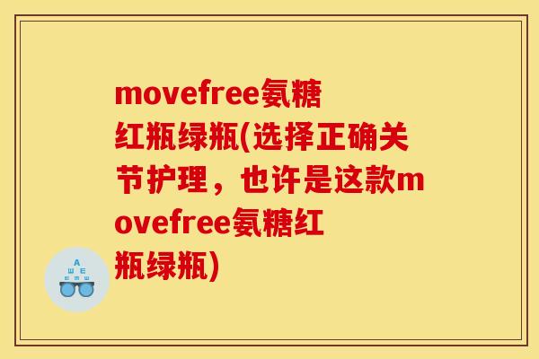 movefree氨糖红瓶绿瓶(选择正确关节护理，也许是这款movefree氨糖红瓶绿瓶)