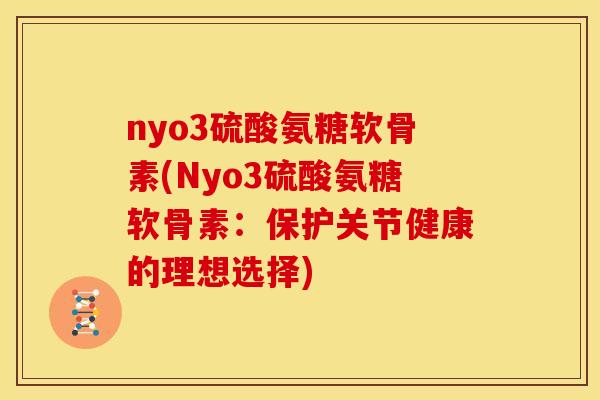 nyo3硫酸氨糖软骨素(Nyo3硫酸氨糖软骨素：保护关节健康的理想选择)