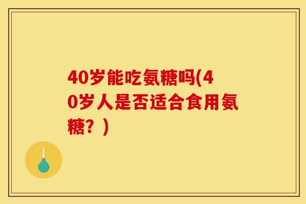 40岁能吃氨糖吗(40岁人是否适合食用氨糖？)