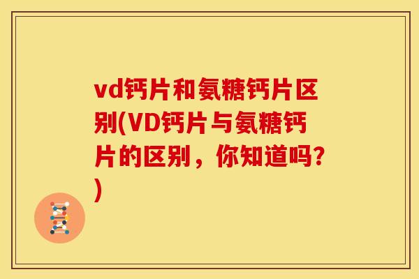 vd钙片和氨糖钙片区别(VD钙片与氨糖钙片的区别，你知道吗？)