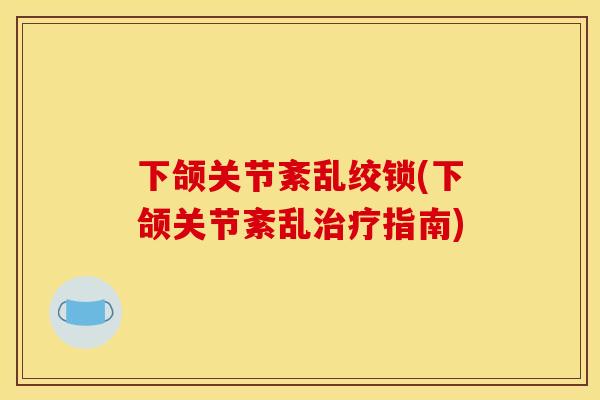 下颌关节紊乱绞锁(下颌关节紊乱治疗指南)