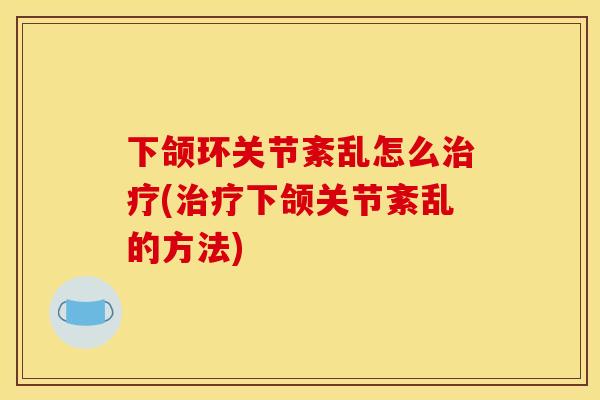 下颌环关节紊乱怎么治疗(治疗下颌关节紊乱的方法)