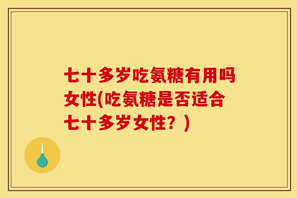 七十多岁吃氨糖有用吗女性(吃氨糖是否适合七十多岁女性？)