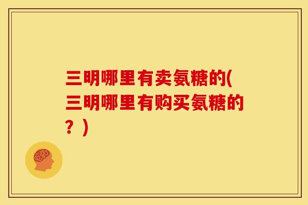 三明哪里有卖氨糖的(三明哪里有购买氨糖的?) 三明哪里有卖氨糖的(三明哪里有购买氨糖的?)