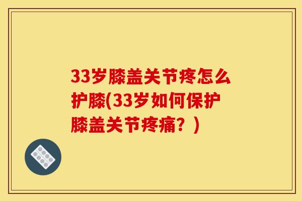 33岁膝盖关节疼怎么护膝(33岁如何保护膝盖关节疼痛？)