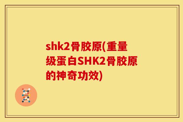shk2骨胶原(重量级蛋白SHK2骨胶原的神奇功效)