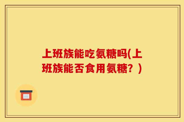上班族能吃氨糖吗(上班族能否食用氨糖？)