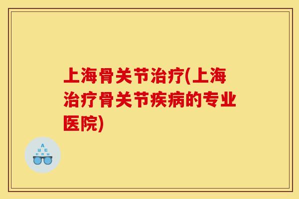 上海骨关节治疗(上海治疗骨关节疾病的专业医院)