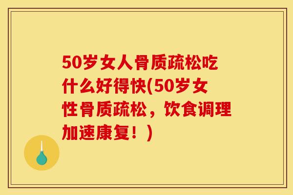 50岁女人骨质疏松吃什么好得快(50岁女性骨质疏松，饮食调理加速康复！)