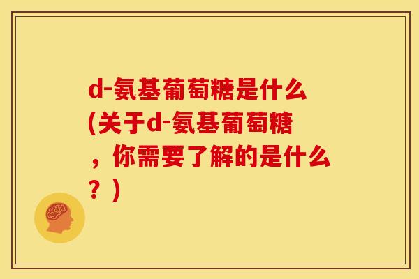 d-氨基葡萄糖是什么(关于d-氨基葡萄糖，你需要了解的是什么？)