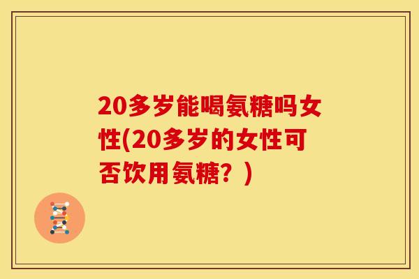 20多岁能喝氨糖吗女性(20多岁的女性可否饮用氨糖？)