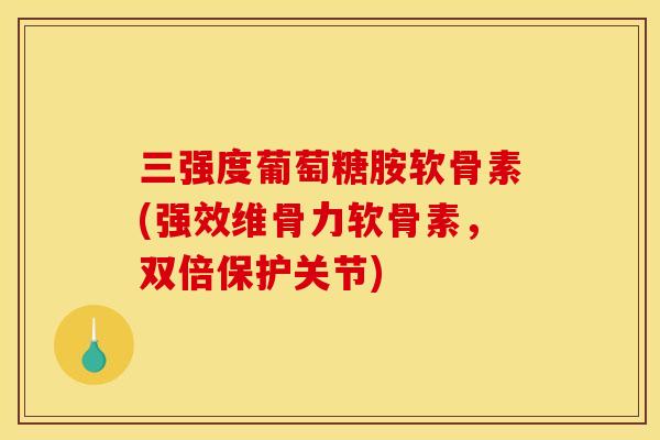 三强度葡萄糖胺软骨素(强效维骨力软骨素，双倍保护关节)