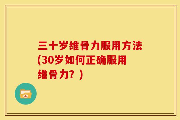 三十岁维骨力服用方法(30岁如何正确服用维骨力？)