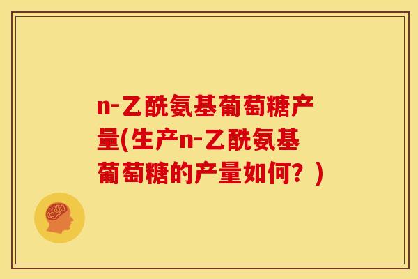 n-乙酰氨基葡萄糖产量(生产n-乙酰氨基葡萄糖的产量如何？)